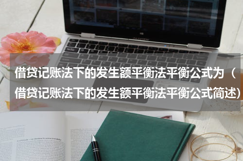 借贷记账法下的发生额平衡法平衡公式为（借贷记账法下的发生额平衡法平衡公式简述）
