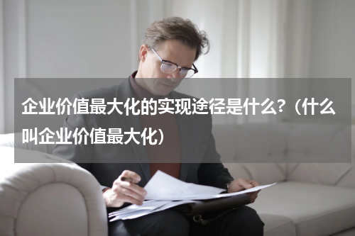企业价值最大化的实现途径是什么?（什么叫企业价值最大化）