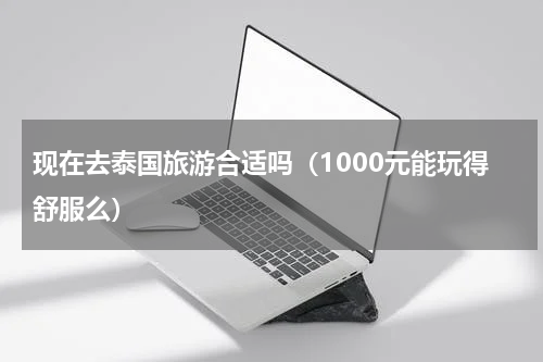 现在去泰国旅游合适吗（1000元能玩得舒服么）