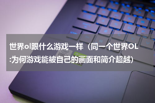 世界ol跟什么游戏一样（同一个世界OL:为何游戏能被自己的画面和简介超越）