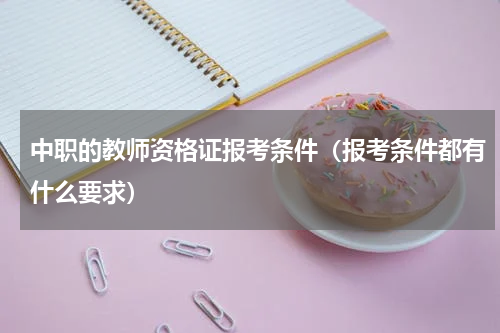 中职的教师资格证报考条件（报考条件都有什么要求）