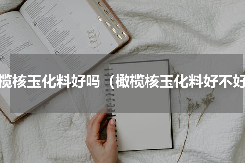 橄榄核玉化料好吗（橄榄核玉化料好不好）