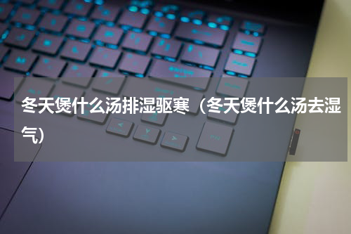 冬天煲什么汤排湿驱寒（冬天煲什么汤去湿气）