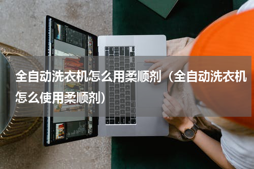 全自动洗衣机怎么用柔顺剂（全自动洗衣机怎么使用柔顺剂）