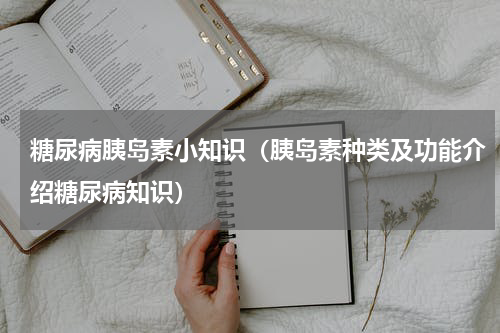糖尿病胰岛素小知识（胰岛素种类及功能介绍糖尿病知识）