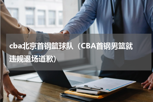cba北京首钢篮球队（CBA首钢男篮就违规退场道歉）