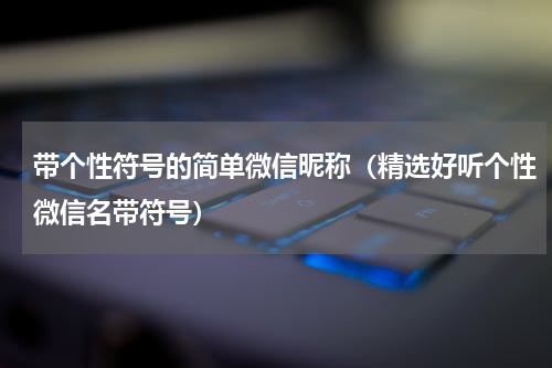 带个性符号的简单微信昵称（精选好听个性微信名带符号）