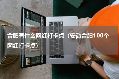 合肥有什么网红打卡点（安徽合肥100个网红打卡点）