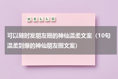 可以随时发朋友圈的神仙温柔文案（10句温柔到爆的神仙朋友圈文案）