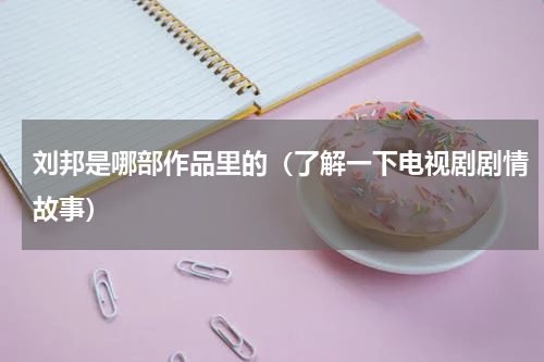 刘邦是哪部作品里的（了解一下电视剧剧情故事）