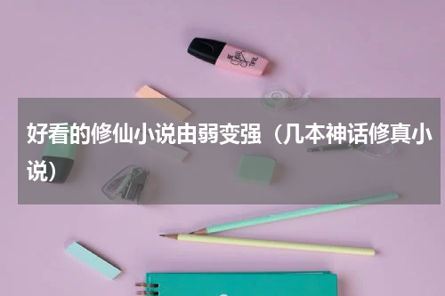 好看的修仙小说由弱变强（几本神话修真小说）