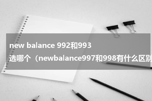 new balance 992和993选哪个（newbalance997和998有什么区别该选哪个呢）