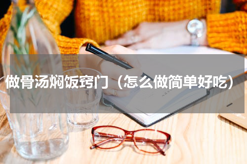 做骨汤焖饭窍门（怎么做简单好吃）