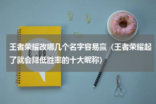 王者荣耀改哪几个名字容易赢（王者荣耀起了就会降低胜率的十大昵称）