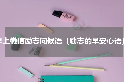 早上微信励志问候语（励志的早安心语）