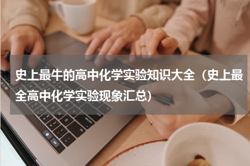 史上最牛的高中化学实验知识大全（史上最全高中化学实验现象汇总）