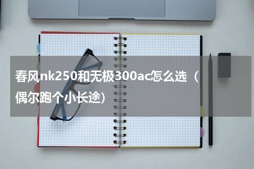 春风nk250和无极300ac怎么选（偶尔跑个小长途）
