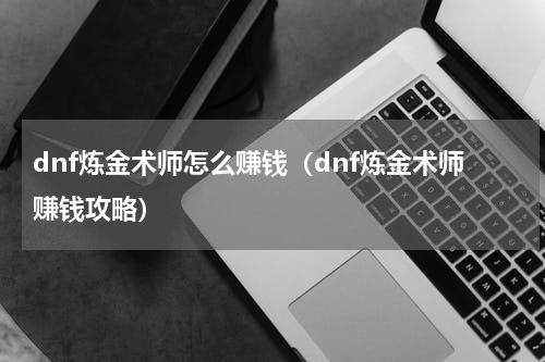 dnf炼金术师怎么赚钱（dnf炼金术师赚钱攻略）