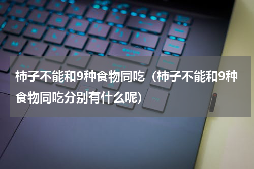 柿子不能和9种食物同吃（柿子不能和9种食物同吃分别有什么呢）