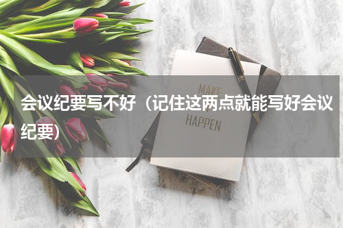 会议纪要写不好（记住这两点就能写好会议纪要）