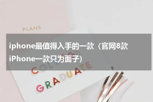iphone最值得入手的一款（官网8款iPhone一款只为面子）