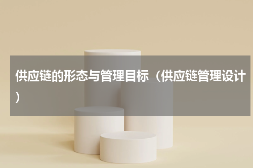 供应链的形态与管理目标（供应链管理设计）