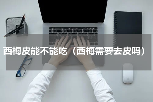 西梅皮能不能吃（西梅需要去皮吗）