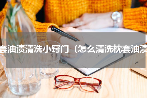 枕套油渍清洗小窍门（怎么清洗枕套油渍）