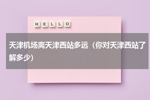 天津机场离天津西站多远（你对天津西站了解多少）