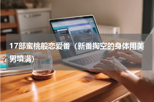 17部蜜桃般恋爱番（新番掏空的身体用美男填满）