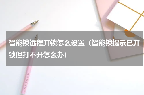 智能锁远程开锁怎么设置（智能锁提示已开锁但打不开怎么办）