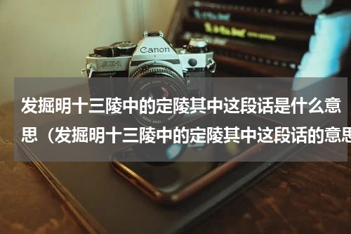 发掘明十三陵中的定陵其中这段话是什么意思（发掘明十三陵中的定陵其中这段话的意思）