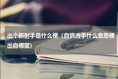 出个新射手是什么梗（自鸽选手什么意思梗出自哪里）