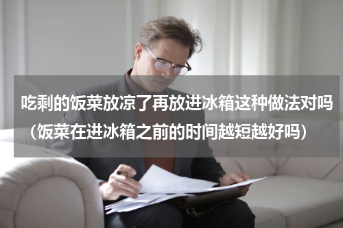 吃剩的饭菜放凉了再放进冰箱这种做法对吗（饭菜在进冰箱之前的时间越短越好吗）