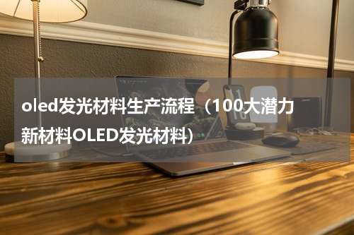oled发光材料生产流程（100大潜力新材料OLED发光材料）