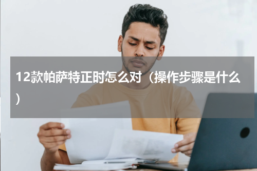 12款帕萨特正时怎么对（操作步骤是什么）