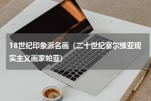 18世纪印象派名画（二十世纪塞尔维亚现实主义画家帕亚）