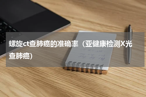 螺旋ct查肺癌的准确率（亚健康检测X光查肺癌）