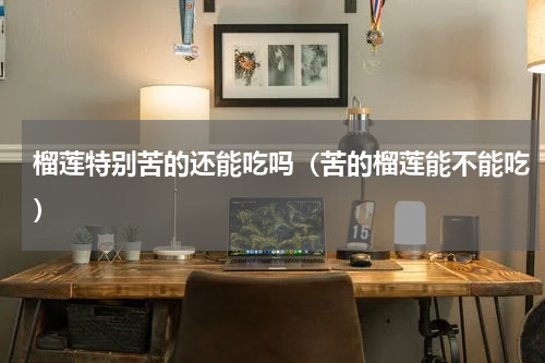 榴莲特别苦的还能吃吗（苦的榴莲能不能吃）