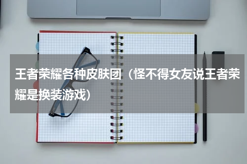 王者荣耀各种皮肤团（怪不得女友说王者荣耀是换装游戏）