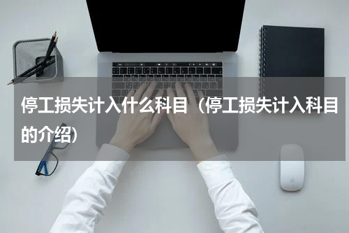 停工损失计入什么科目（停工损失计入科目的介绍）