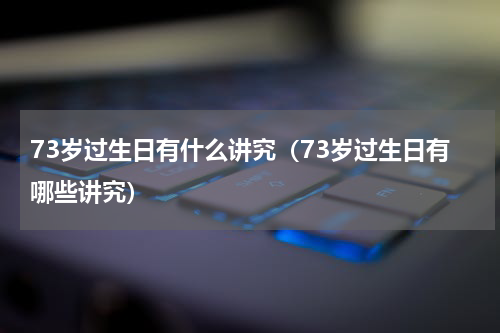 73岁过生日有什么讲究（73岁过生日有哪些讲究）