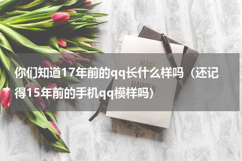 你们知道17年前的qq长什么样吗（还记得15年前的手机qq模样吗）