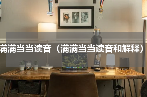 满满当当读音（满满当当读音和解释）