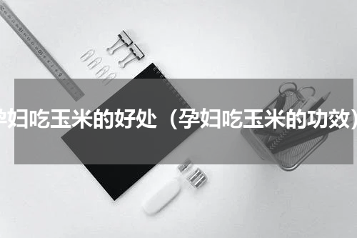 孕妇吃玉米的好处（孕妇吃玉米的功效）
