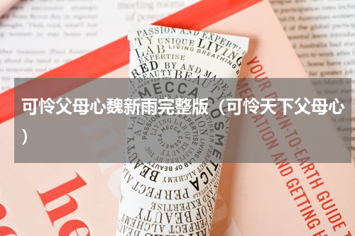 可怜父母心魏新雨完整版（可怜天下父母心）