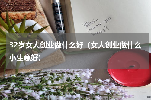 32岁女人创业做什么好（女人创业做什么小生意好）