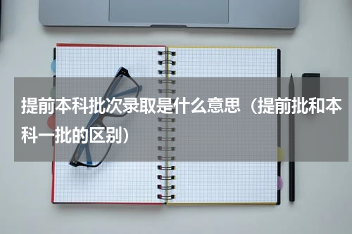 提前本科批次录取是什么意思（提前批和本科一批的区别）