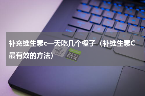 补充维生素c一天吃几个橙子（补维生素C最有效的方法）