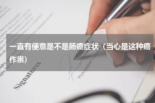 一直有便意是不是肠癌症状（当心是这种癌作祟）